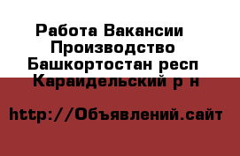 Работа Вакансии - Производство. Башкортостан респ.,Караидельский р-н